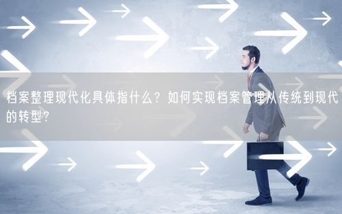 档案整理现代化具体指什么？如何实现档案管理从传统到现代的转型？