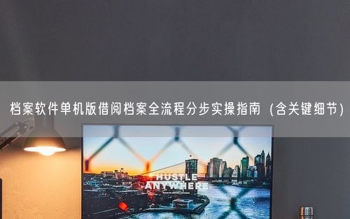 档案软件单机版借阅档案全流程分步实操指南（含关键细节）