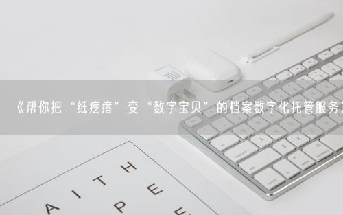 《帮你把“纸疙瘩”变“数字宝贝”的档案数字化托管服务》