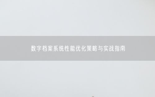 数字档案系统性能优化策略与实战指南