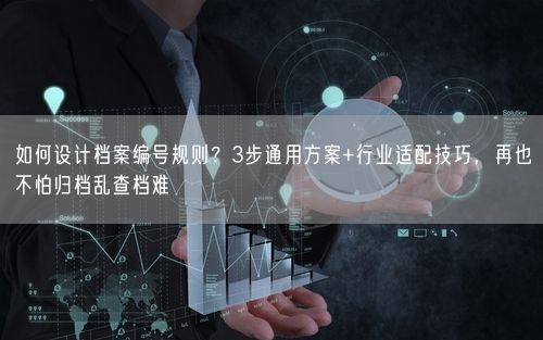 如何设计档案编号规则?3步通用方案+行业适配技巧,再也不怕归档乱查档难