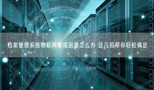 档案管理系统物联网集成困难怎么办 这几招帮你轻松搞定