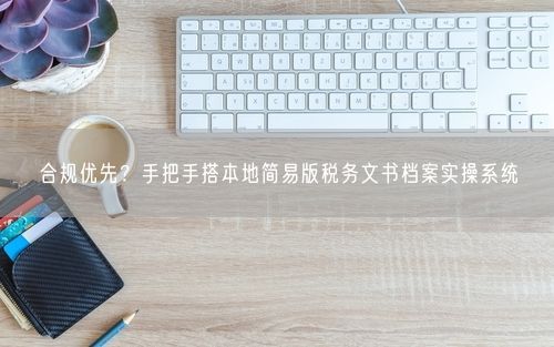 合规优先？手把手搭本地简易版税务文书档案实操系统