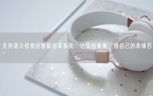 支持语义检索的智能档案系统：让找档案像“搜自己的表情包”