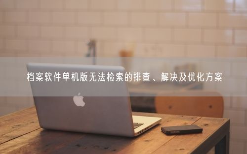 档案软件单机版无法检索的排查、解决及优化方案