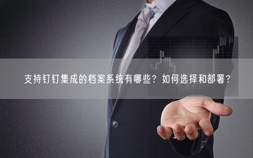 支持钉钉集成的档案系统有哪些?如何选择和部署?