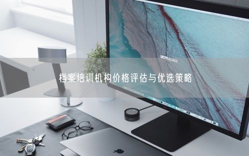 档案培训机构价格评估与优选策略
