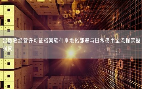 出版物经营许可证档案软件本地化部署与日常使用全流程实操指南