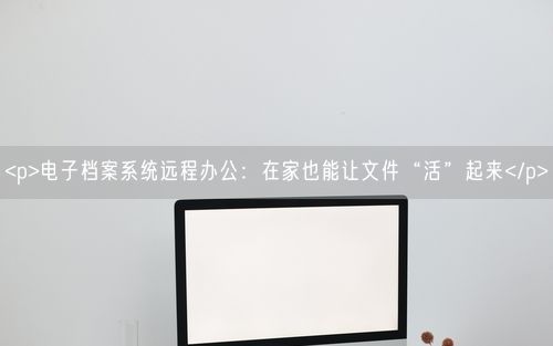 <p>电子档案系统远程办公：在家也能让文件“活”起来</p>