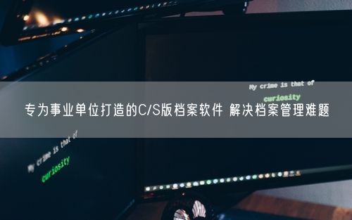 专为事业单位打造的C/S版档案软件 解决档案管理难题