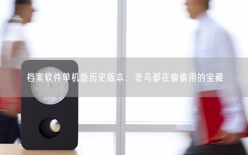 档案软件单机版历史版本：老鸟都在偷偷用的宝藏