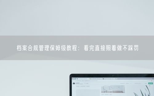 档案合规管理保姆级教程：看完直接照着做不踩罚