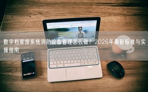 数字档案馆系统消防设备管理怎么做?2026年最新标准与实操指南