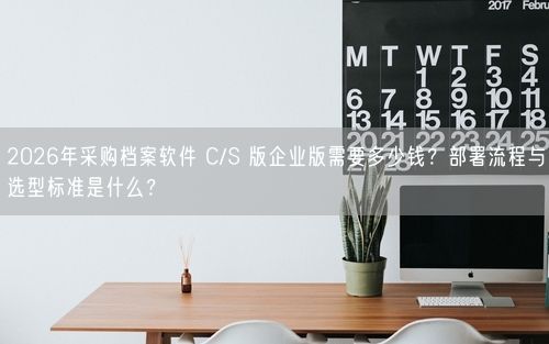 2026年采购档案软件 C/S 版企业版需要多少钱？部署流程与选型标准是什么？