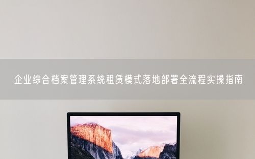 企业综合档案管理系统租赁模式落地部署全流程实操指南