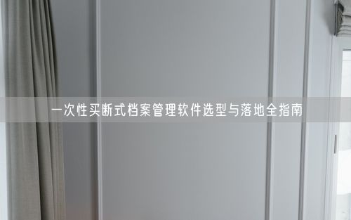 一次性买断式档案管理软件选型与落地全指南