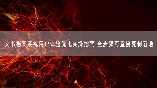 文书档案系统用户体验优化实操指南 全步骤可直接复制落地