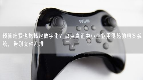 预算吃紧也能搞定数字化？盘点真正中小企业用得起的档案系统，告别文件乱堆