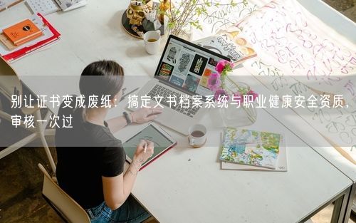 别让证书变成废纸:搞定文书档案系统与职业健康安全资质,审核一次过