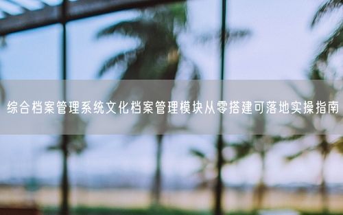 综合档案管理系统文化档案管理模块从零搭建可落地实操指南