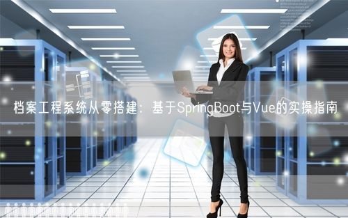 档案工程系统从零搭建：基于SpringBoot与Vue的实操指南