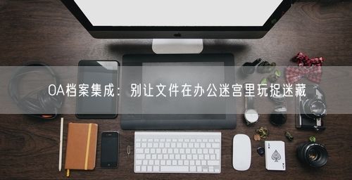 OA档案集成：别让文件在办公迷宫里玩捉迷藏
