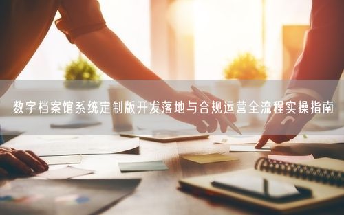 数字档案馆系统定制版开发落地与合规运营全流程实操指南