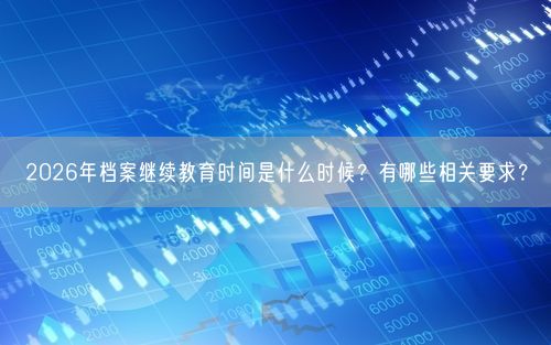 2026年档案继续教育时间是什么时候？有哪些相关要求？