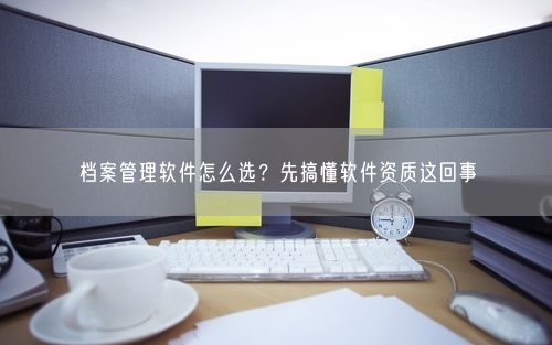 档案管理软件怎么选？先搞懂软件资质这回事