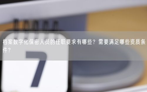 档案数字化保密人员的任职要求有哪些?需要满足哪些资质条件?