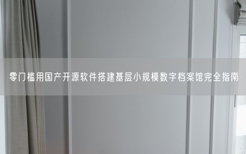 零门槛用国产开源软件搭建基层小规模数字档案馆完全指南