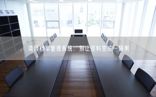 项目档案管理系统:别让资料变成一锅粥