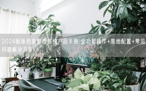 2024新版档案管理系统产品手册 全功能操作+落地配置+常见问题解决方案