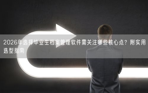 2026年选择毕业生档案管理软件需关注哪些核心点？附实用选型指南
