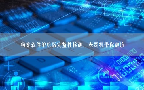 档案软件单机版完整性检测，老司机带你避坑