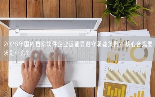 2026年国内档案软件企业运营要遵守哪些条例？核心合规要求是什么？
