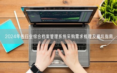 2024年各行业综合档案管理系统采购需求梳理及避坑指南