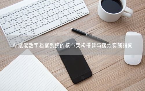 AI赋能数字档案系统的核心架构搭建与落地实施指南