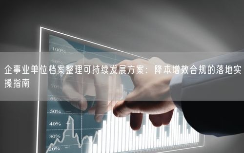 企事业单位档案整理可持续发展方案：降本增效合规的落地实操指南