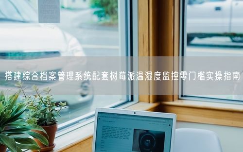搭建综合档案管理系统配套树莓派温湿度监控零门槛实操指南