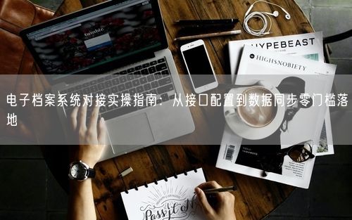 电子档案系统对接实操指南:从接口配置到数据同步零门槛落地