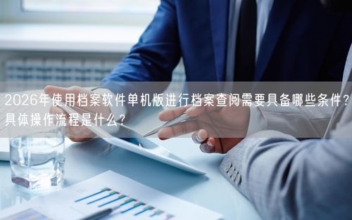 2026年使用档案软件单机版进行档案查阅需要具备哪些条件?具体操作流程是什么?