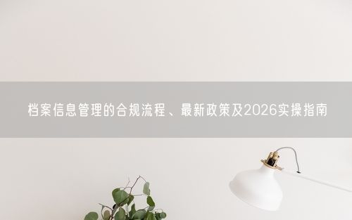 档案信息管理的合规流程、最新政策及2026实操指南