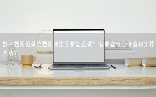 数字档案馆系统档案决策分析怎么做？有哪些核心价值和实操方法？
