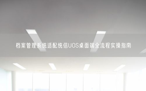 档案管理系统适配统信UOS桌面端全流程实操指南
