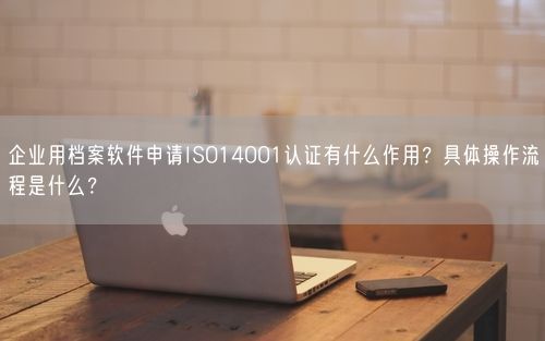 企业用档案软件申请ISO14001认证有什么作用？具体操作流程是什么？