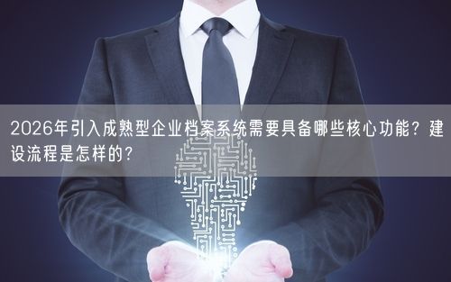 2026年引入成熟型企业档案系统需要具备哪些核心功能？建设流程是怎样的？