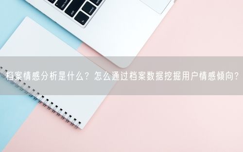 档案情感分析是什么？怎么通过档案数据挖掘用户情感倾向？