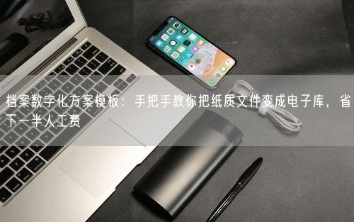 档案数字化方案模板:手把手教你把纸质文件变成电子库,省下一半人工费