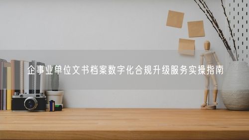 企事业单位文书档案数字化合规升级服务实操指南